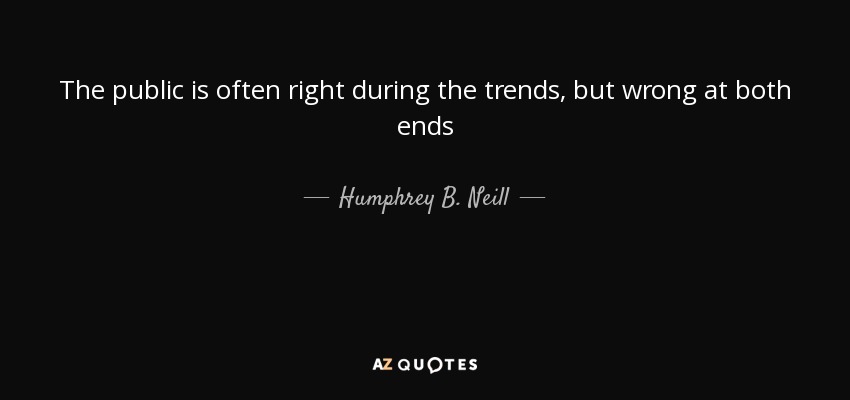 The public is often right during the trends, but wrong at both ends - Humphrey B. Neill