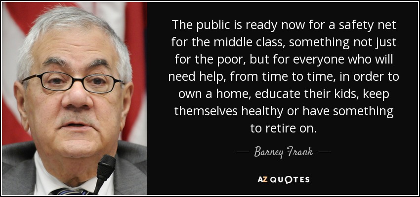 The public is ready now for a safety net for the middle class, something not just for the poor, but for everyone who will need help, from time to time, in order to own a home, educate their kids, keep themselves healthy or have something to retire on. - Barney Frank