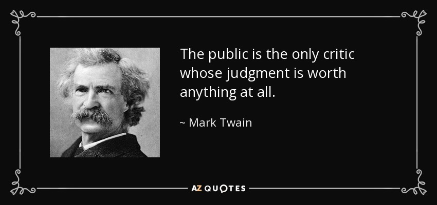 The public is the only critic whose judgment is worth anything at all. - Mark Twain