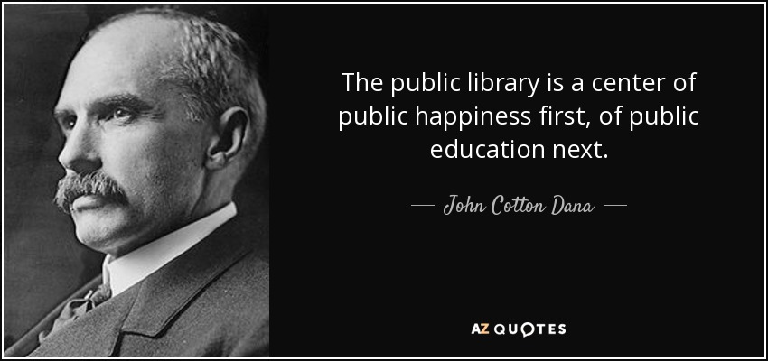 The public library is a center of public happiness first, of public education next. - John Cotton Dana