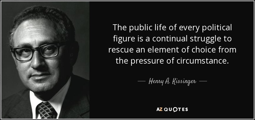 The public life of every political figure is a continual struggle to rescue an element of choice from the pressure of circumstance. - Henry A. Kissinger