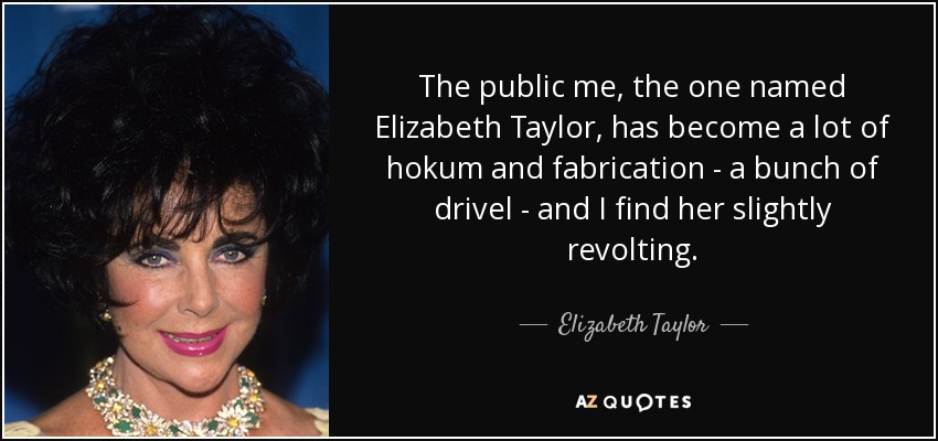 The public me, the one named Elizabeth Taylor, has become a lot of hokum and fabrication - a bunch of drivel - and I find her slightly revolting. - Elizabeth Taylor