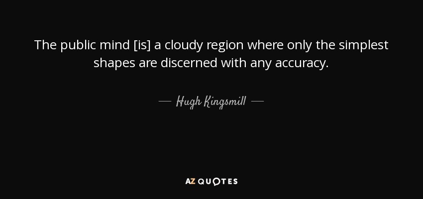 The public mind [is] a cloudy region where only the simplest shapes are discerned with any accuracy. - Hugh Kingsmill