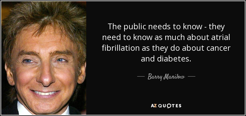 The public needs to know - they need to know as much about atrial fibrillation as they do about cancer and diabetes. - Barry Manilow
