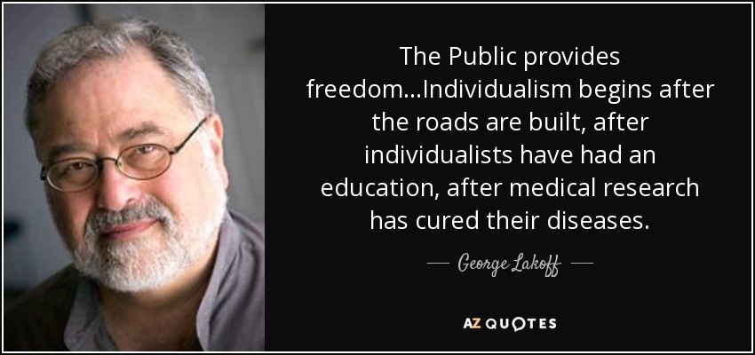 The Public provides freedom...Individualism begins after the roads are built, after individualists have had an education, after medical research has cured their diseases. - George Lakoff