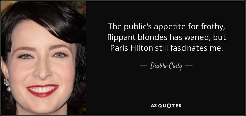 The public's appetite for frothy, flippant blondes has waned, but Paris Hilton still fascinates me. - Diablo Cody