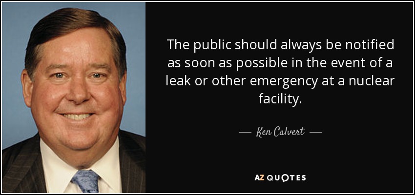 The public should always be notified as soon as possible in the event of a leak or other emergency at a nuclear facility. - Ken Calvert