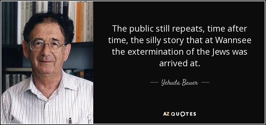 The public still repeats, time after time, the silly story that at Wannsee the extermination of the Jews was arrived at. - Yehuda Bauer