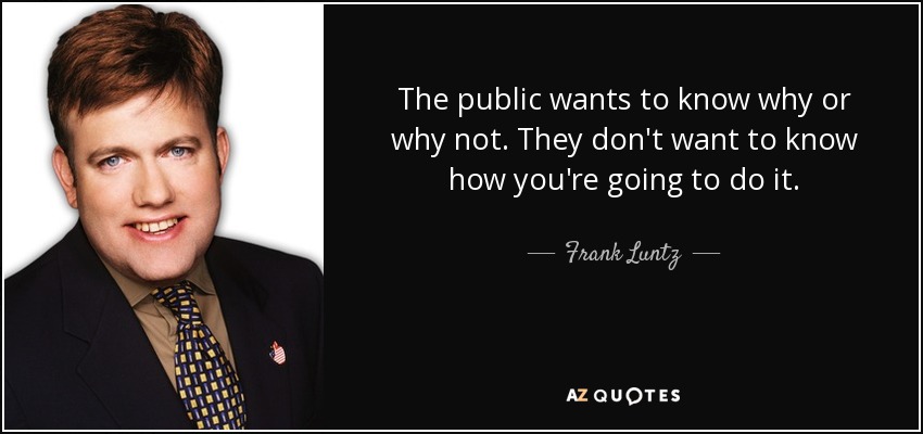 The public wants to know why or why not. They don't want to know how you're going to do it. - Frank Luntz