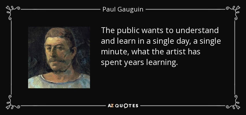 The public wants to understand and learn in a single day, a single minute, what the artist has spent years learning. - Paul Gauguin