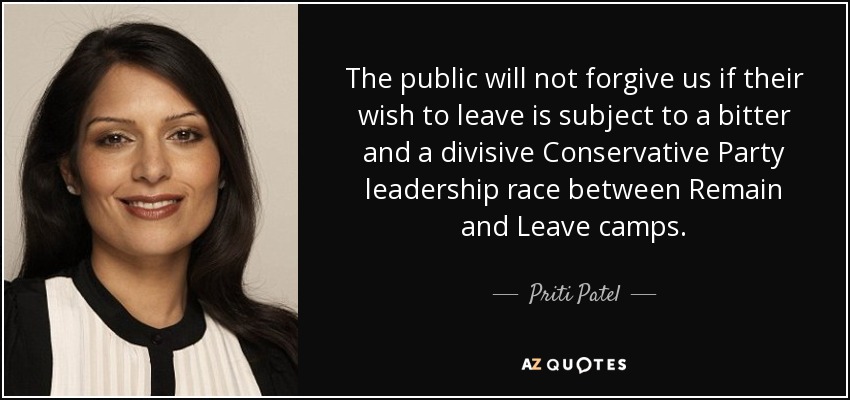 The public will not forgive us if their wish to leave is subject to a bitter and a divisive Conservative Party leadership race between Remain and Leave camps. - Priti Patel