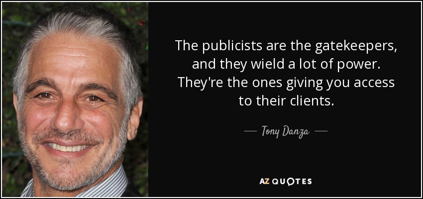 The publicists are the gatekeepers, and they wield a lot of power. They're the ones giving you access to their clients. - Tony Danza