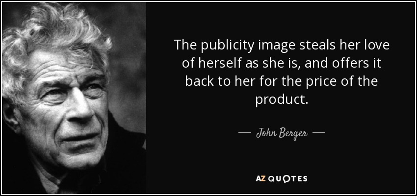 The publicity image steals her love of herself as she is, and offers it back to her for the price of the product. - John Berger