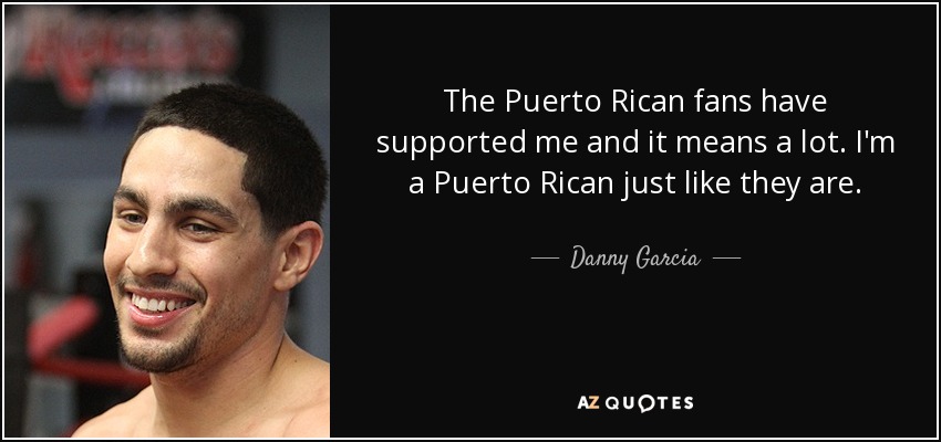 The Puerto Rican fans have supported me and it means a lot. I'm a Puerto Rican just like they are. - Danny Garcia