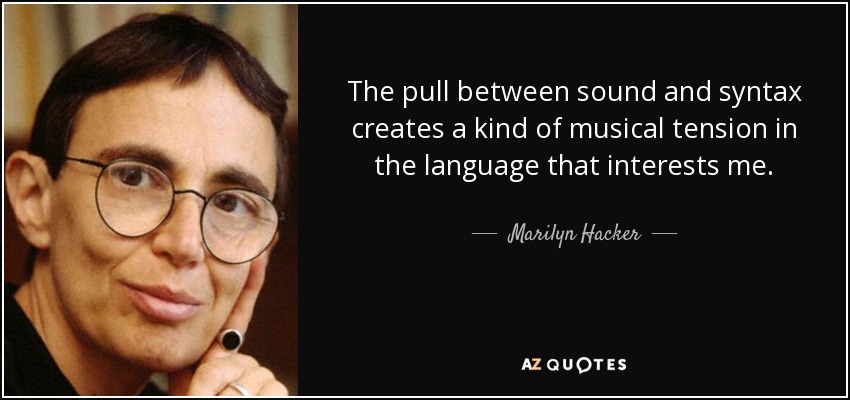 The pull between sound and syntax creates a kind of musical tension in the language that interests me. - Marilyn Hacker