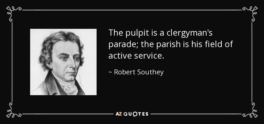 The pulpit is a clergyman's parade; the parish is his field of active service. - Robert Southey