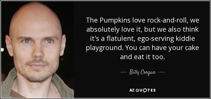 The Pumpkins love rock-and-roll, we absolutely love it, but we also think it's a flatulent, ego-serving kiddie playground. You can have your cake and eat it too. - Billy Corgan