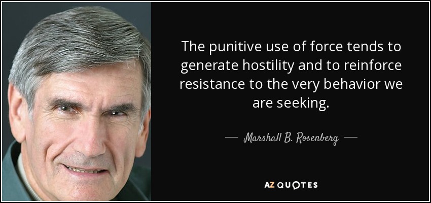The punitive use of force tends to generate hostility and to reinforce resistance to the very behavior we are seeking. - Marshall B. Rosenberg