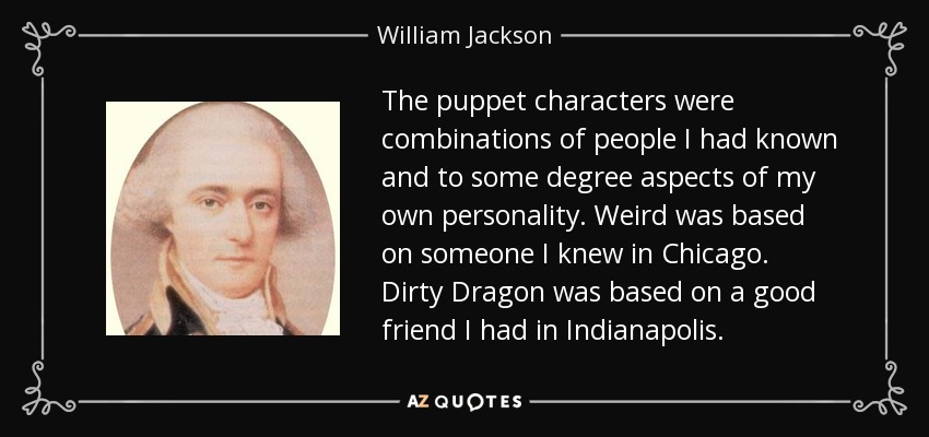 The puppet characters were combinations of people I had known and to some degree aspects of my own personality. Weird was based on someone I knew in Chicago. Dirty Dragon was based on a good friend I had in Indianapolis. - William Jackson