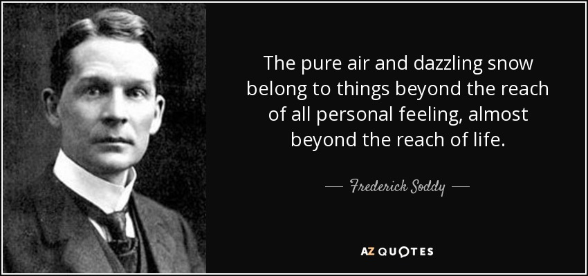The pure air and dazzling snow belong to things beyond the reach of all personal feeling, almost beyond the reach of life. - Frederick Soddy
