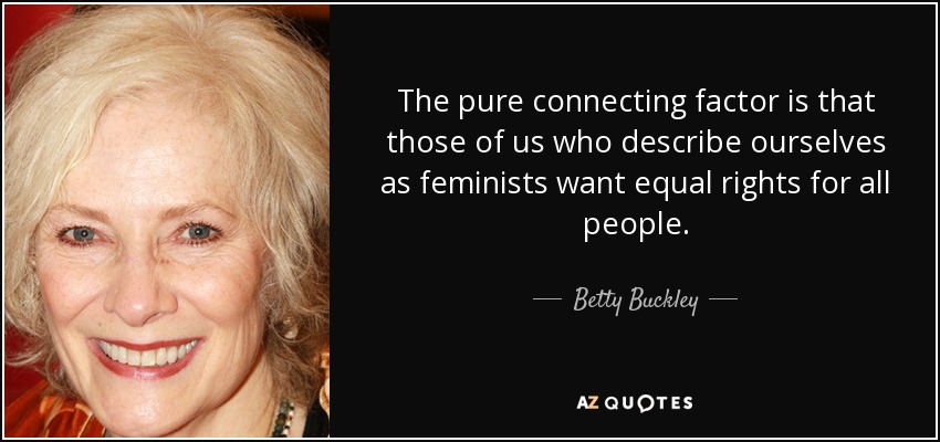 The pure connecting factor is that those of us who describe ourselves as feminists want equal rights for all people. - Betty Buckley
