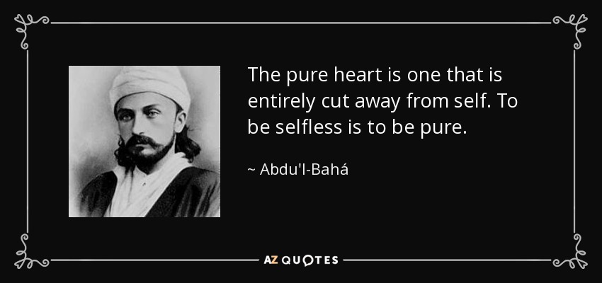 The pure heart is one that is entirely cut away from self. To be selfless is to be pure. - Abdu'l-Bahá