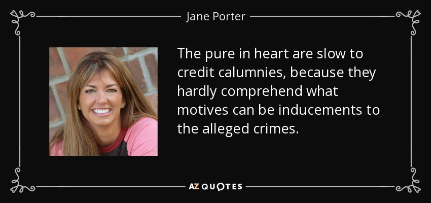 The pure in heart are slow to credit calumnies, because they hardly comprehend what motives can be inducements to the alleged crimes. - Jane Porter