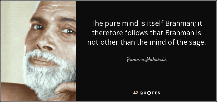 The pure mind is itself Brahman; it therefore follows that Brahman is not other than the mind of the sage. - Ramana Maharshi