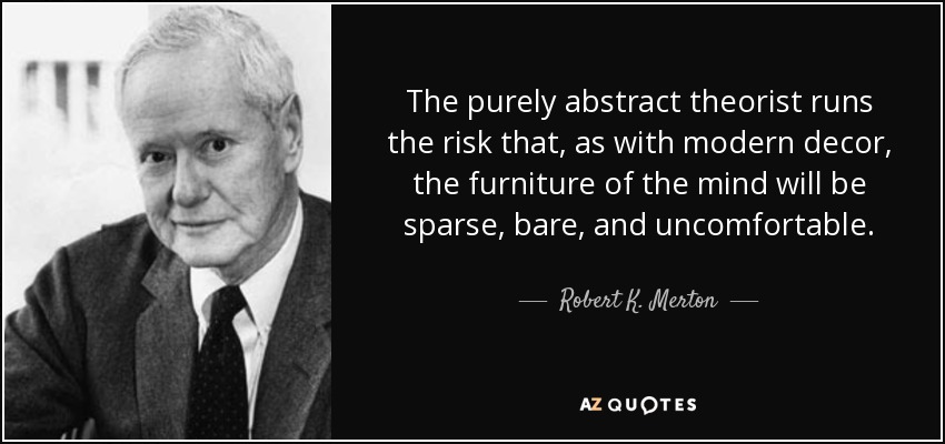 The purely abstract theorist runs the risk that, as with modern decor, the furniture of the mind will be sparse, bare, and uncomfortable. - Robert K. Merton