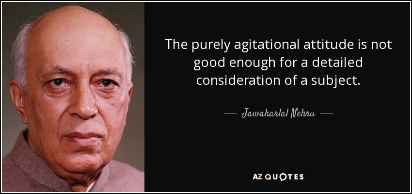 The purely agitational attitude is not good enough for a detailed consideration of a subject. - Jawaharlal Nehru