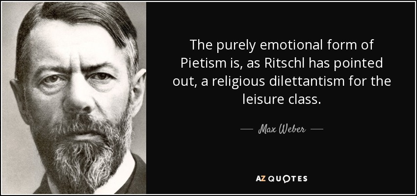 The purely emotional form of Pietism is, as Ritschl has pointed out, a religious dilettantism for the leisure class. - Max Weber