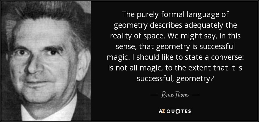 The purely formal language of geometry describes adequately the reality of space. We might say, in this sense, that geometry is successful magic. I should like to state a converse: is not all magic, to the extent that it is successful, geometry? - Rene Thom