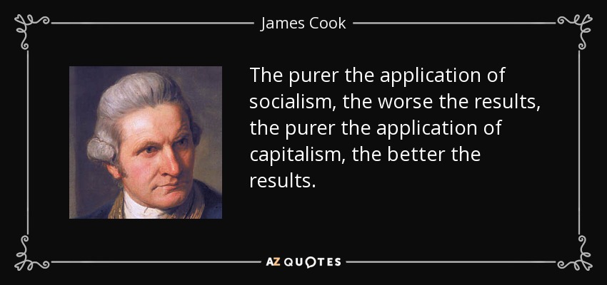 The purer the application of socialism, the worse the results, the purer the application of capitalism, the better the results. - James Cook