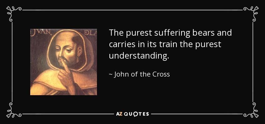 The purest suffering bears and carries in its train the purest understanding. - John of the Cross