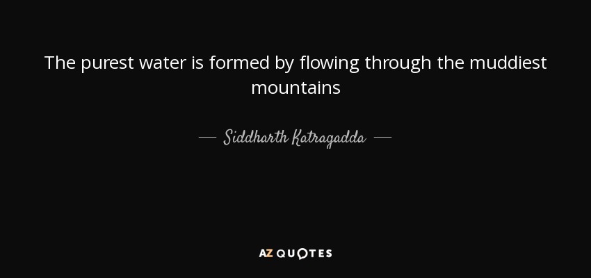 The purest water is formed by flowing through the muddiest mountains - Siddharth Katragadda