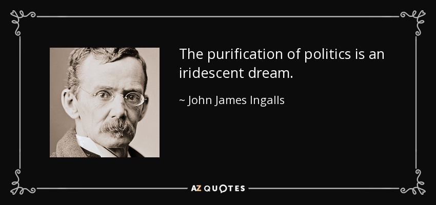 The purification of politics is an iridescent dream. - John James Ingalls