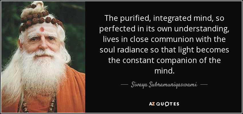 The purified, integrated mind, so perfected in its own understanding, lives in close communion with the soul radiance so that light becomes the constant companion of the mind. - Sivaya Subramuniyaswami