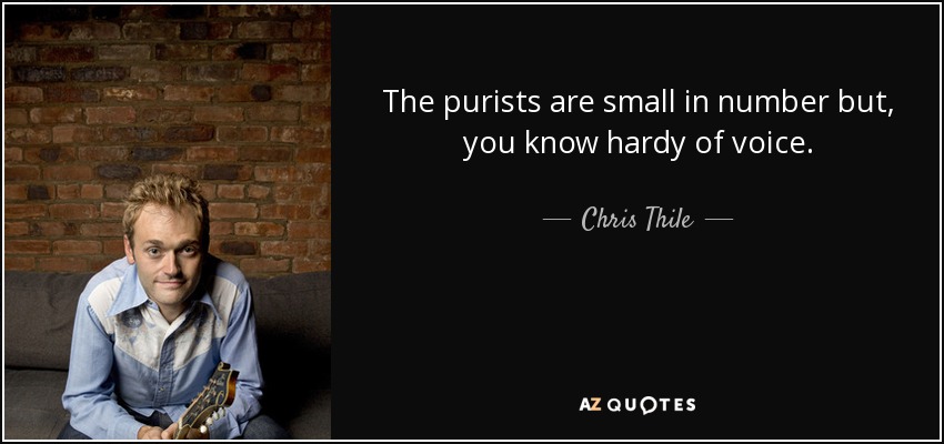 The purists are small in number but, you know hardy of voice. - Chris Thile