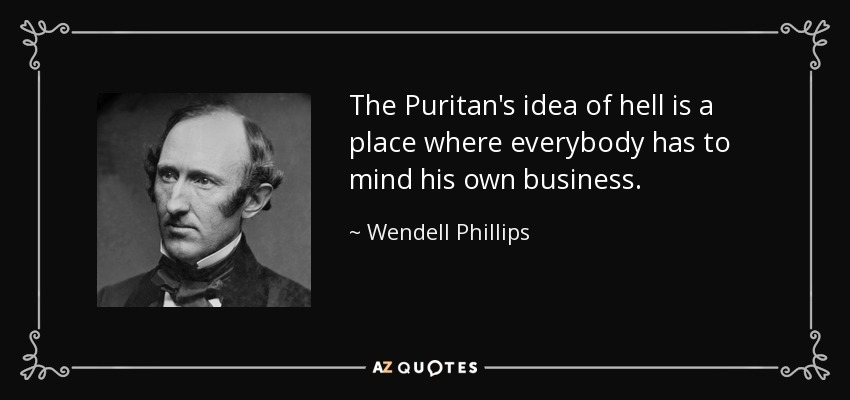 The Puritan's idea of hell is a place where everybody has to mind his own business. - Wendell Phillips
