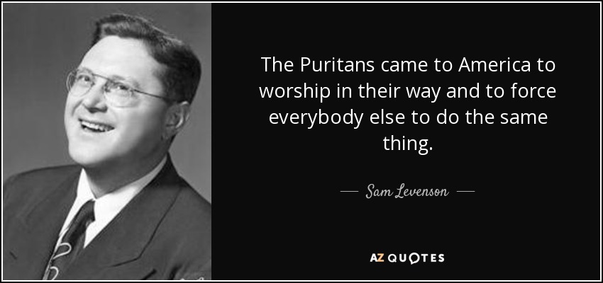 The Puritans came to America to worship in their way and to force everybody else to do the same thing. - Sam Levenson