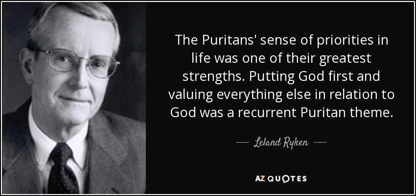 The Puritans' sense of priorities in life was one of their greatest strengths. Putting God first and valuing everything else in relation to God was a recurrent Puritan theme. - Leland Ryken