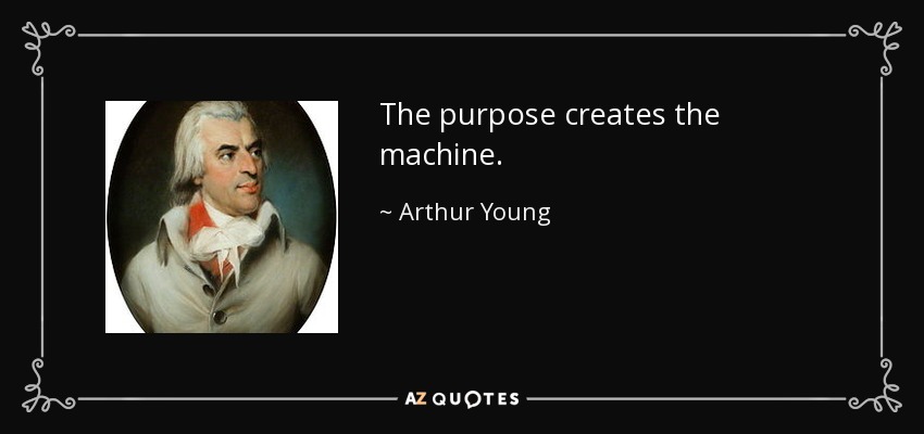 The purpose creates the machine. - Arthur Young