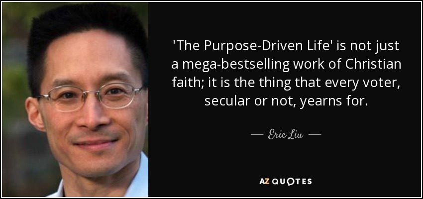 'The Purpose-Driven Life' is not just a mega-bestselling work of Christian faith; it is the thing that every voter, secular or not, yearns for. - Eric Liu