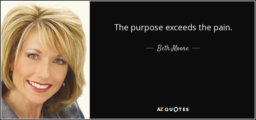 The purpose exceeds the pain. - Beth Moore