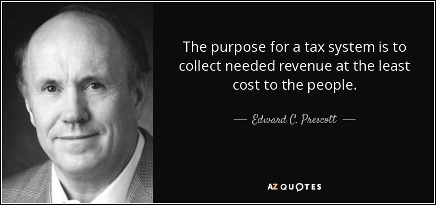 The purpose for a tax system is to collect needed revenue at the least cost to the people. - Edward C. Prescott