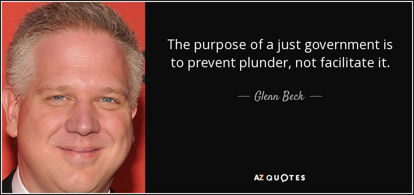 The purpose of a just government is to prevent plunder, not facilitate it. - Glenn Beck