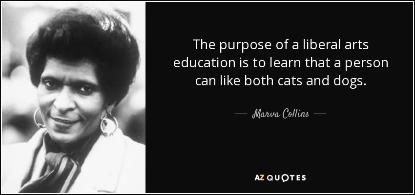 The purpose of a liberal arts education is to learn that a person can like both cats and dogs. - Marva Collins