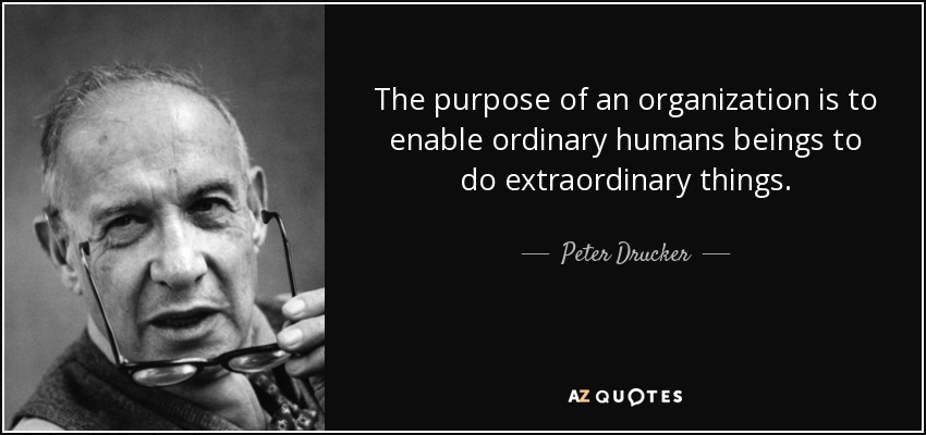 The purpose of an organization is to enable ordinary humans beings to do extraordinary things. - Peter Drucker