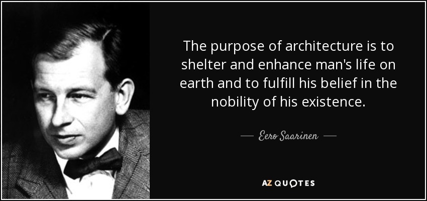 The purpose of architecture is to shelter and enhance man's life on earth and to fulfill his belief in the nobility of his existence. - Eero Saarinen