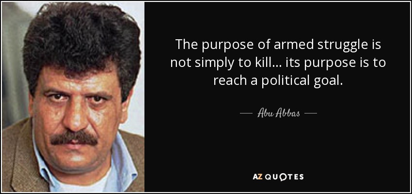 The purpose of armed struggle is not simply to kill... its purpose is to reach a political goal. - Abu Abbas